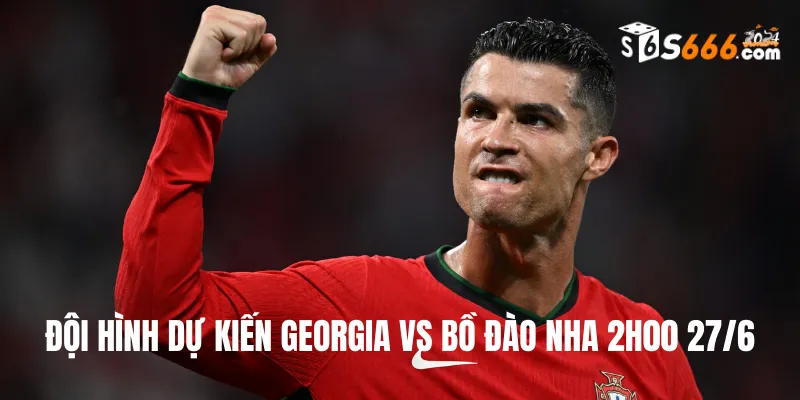 Đội hình dự kiến Georgia vs Bồ Đào Nha trận đấu lúc 2h00 27/6