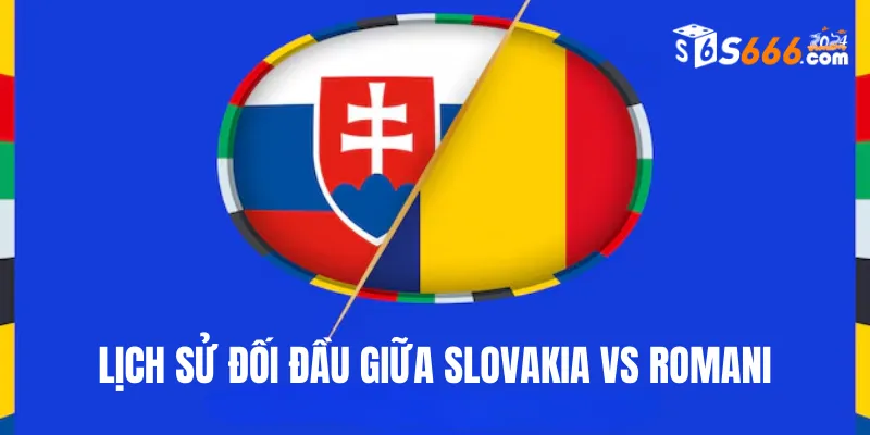 Nhìn lại lịch sử đối đầu Slovakia vs Romani