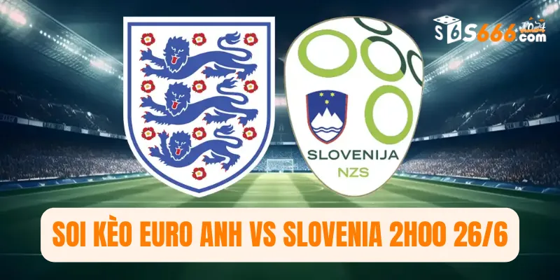 Soi kèo Euro Anh vs Slovenia 2h0026/6