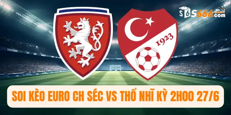 Soi kèo Euro CH Séc vs Thổ Nhĩ Kỳ 2h00 27/6