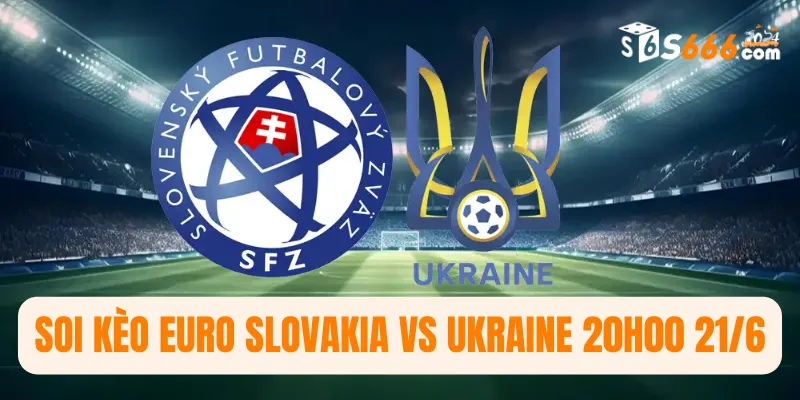 Soi kèo Euro Slovakia vs Ukraine 20h00 21/6